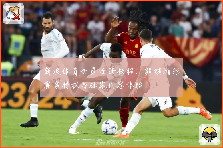 新浪体育会员注册教程：解锁精彩赛事特权与独家内容体验