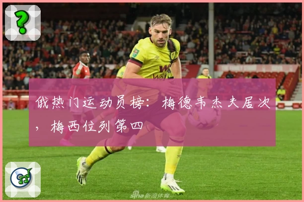 俄热门运动员榜：梅德韦杰夫居次，梅西位列第四
