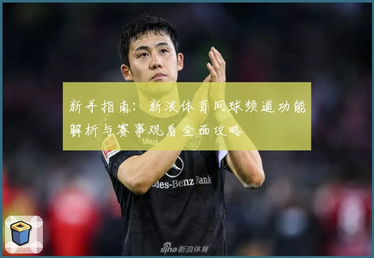 新手指南:新浪体育网球频道功能解析与赛事观看全面攻略