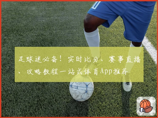 足球迷必备!实时比分、赛事直播、攻略教程一站式体育App推荐