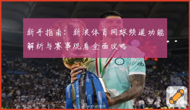 新手指南:新浪体育网球频道功能解析与赛事观看全面攻略
