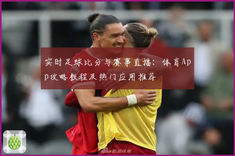 实时足球比分与赛事直播：体育App攻略教程及热门应用推荐