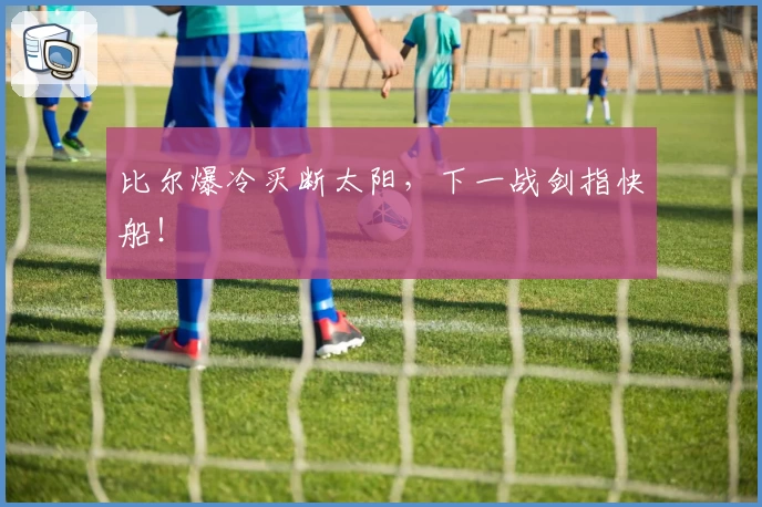 比尔爆冷买断太阳，下一战剑指快船！