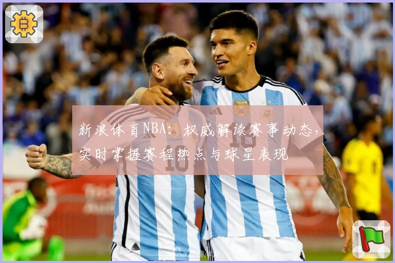 新浪体育NBA：权威解读赛事动态，实时掌握赛程热点与球星表现