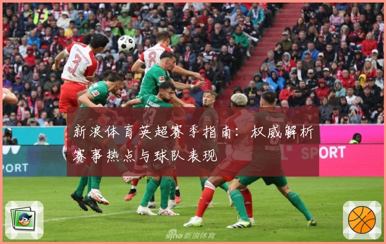 新浪体育英超赛季指南：权威解析赛事热点与球队表现