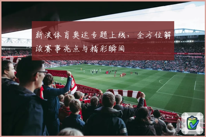新浪体育奥运专题上线，全方位解读赛事亮点与精彩瞬间