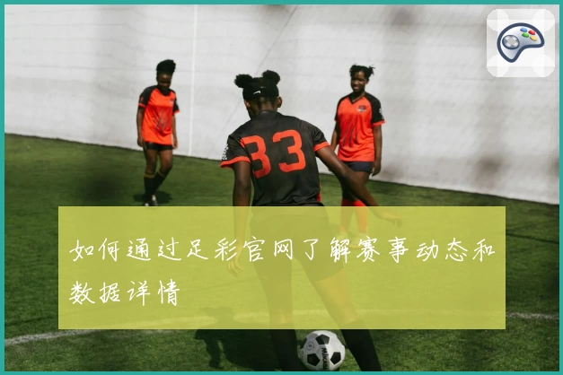 如何通过足彩官网了解赛事动态和数据详情