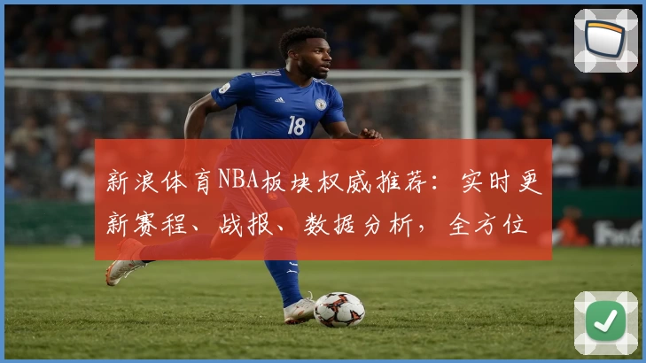 新浪体育NBA板块权威推荐:实时更新赛程、战报、数据分析,全方位解读精彩赛事