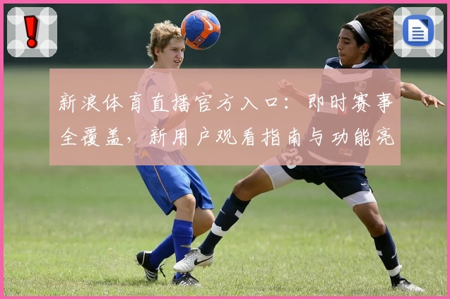 新浪体育直播官方入口：即时赛事全覆盖，新用户观看指南与功能亮点详解