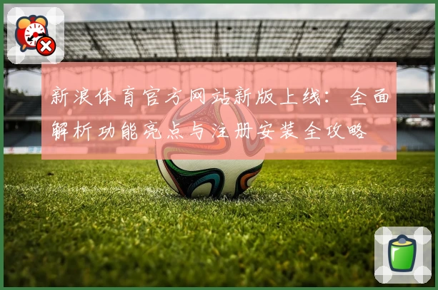 新浪体育官方网站新版上线：全面解析功能亮点与注册安装全攻略