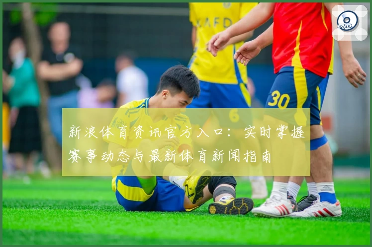新浪体育资讯官方入口：实时掌握赛事动态与最新体育新闻指南