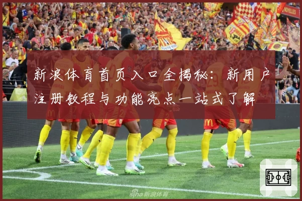 新浪体育首页入口全揭秘：新用户注册教程与功能亮点一站式了解