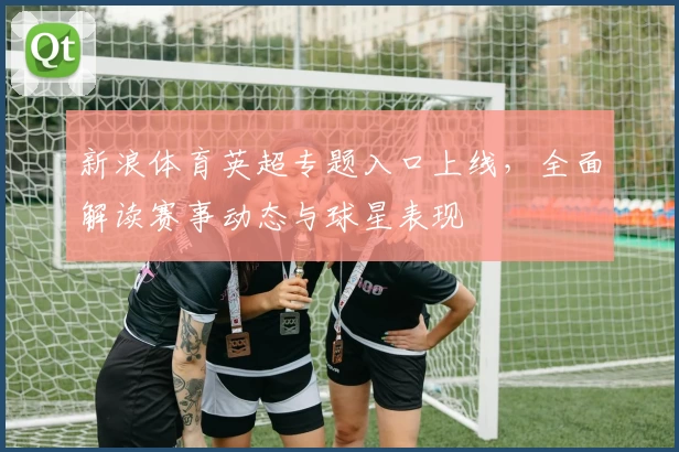 新浪体育英超专题入口上线，全面解读赛事动态与球星表现