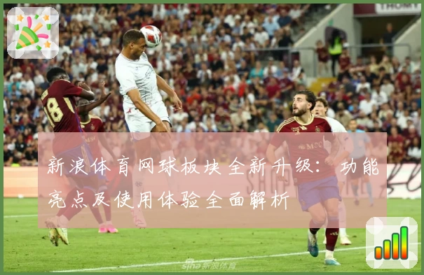新浪体育网球板块全新升级：功能亮点及使用体验全面解析