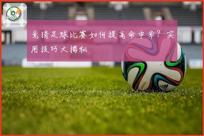 竞猜足球比赛如何提高命中率？实用技巧大揭秘