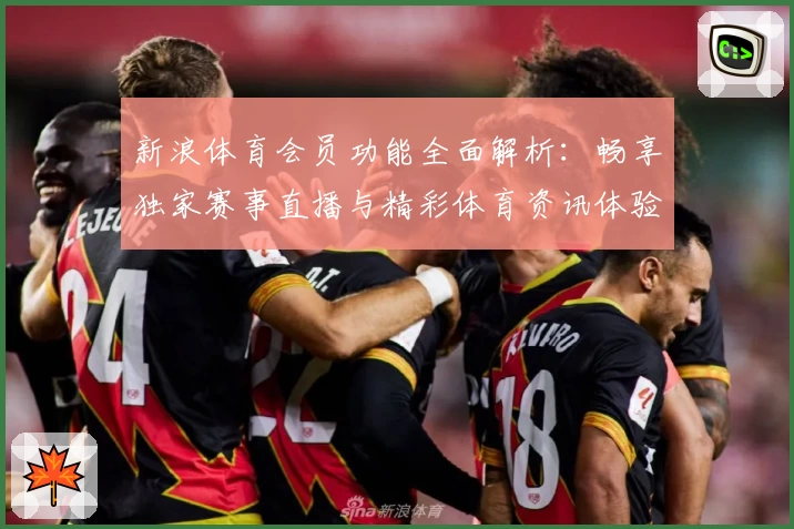 新浪体育会员功能全面解析：畅享独家赛事直播与精彩体育资讯体验