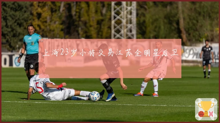 上海23岁小将交易江苏全明星后卫