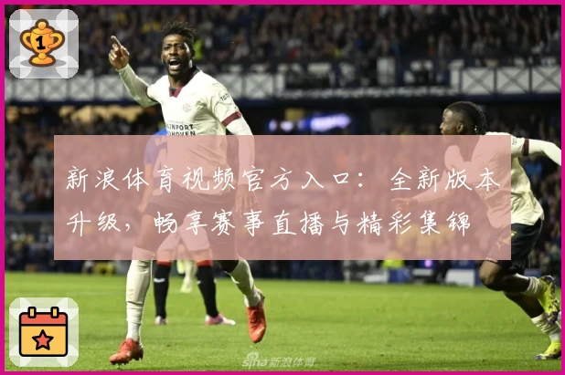 新浪体育视频官方入口：全新版本升级，畅享赛事直播与精彩集锦