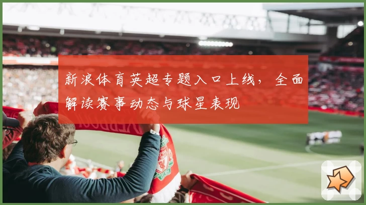 新浪体育英超专题入口上线，全面解读赛事动态与球星表现