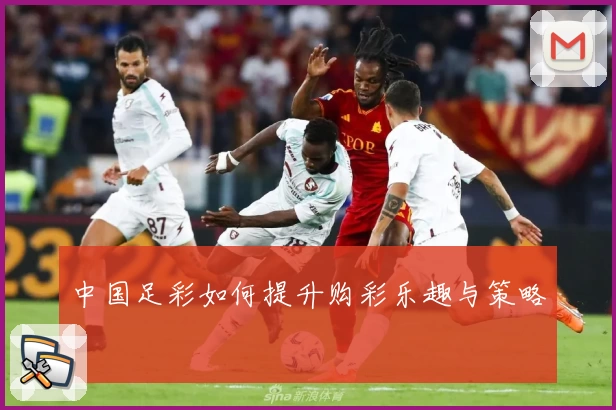 中国足彩如何提升购彩乐趣与策略