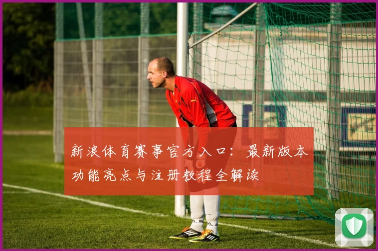 新浪体育赛事官方入口：最新版本功能亮点与注册教程全解读