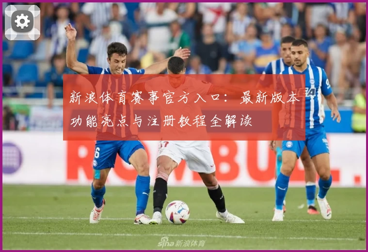 新浪体育赛事官方入口：最新版本功能亮点与注册教程全解读