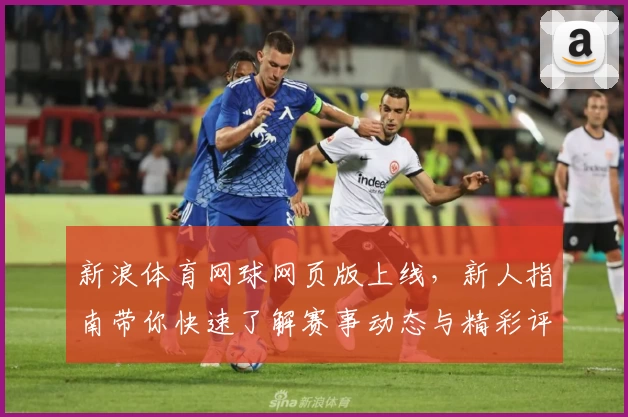 新浪体育网球网页版上线，新人指南带你快速了解赛事动态与精彩评论