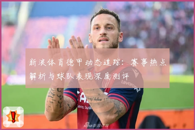 新浪体育德甲动态追踪：赛事热点解析与球队表现深度测评