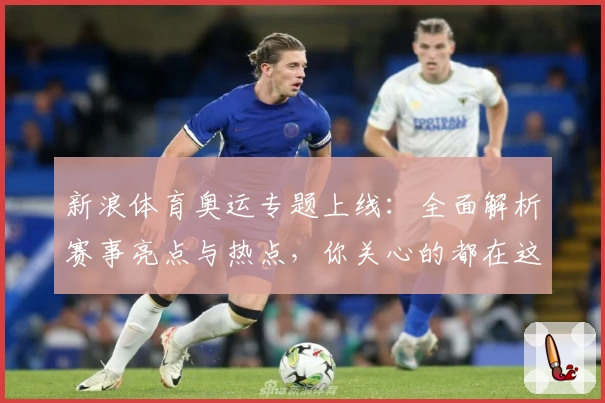 新浪体育奥运专题上线：全面解析赛事亮点与热点，你关心的都在这里