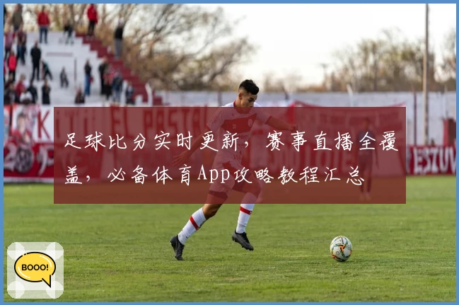 足球比分实时更新,赛事直播全覆盖,必备体育App攻略教程汇总