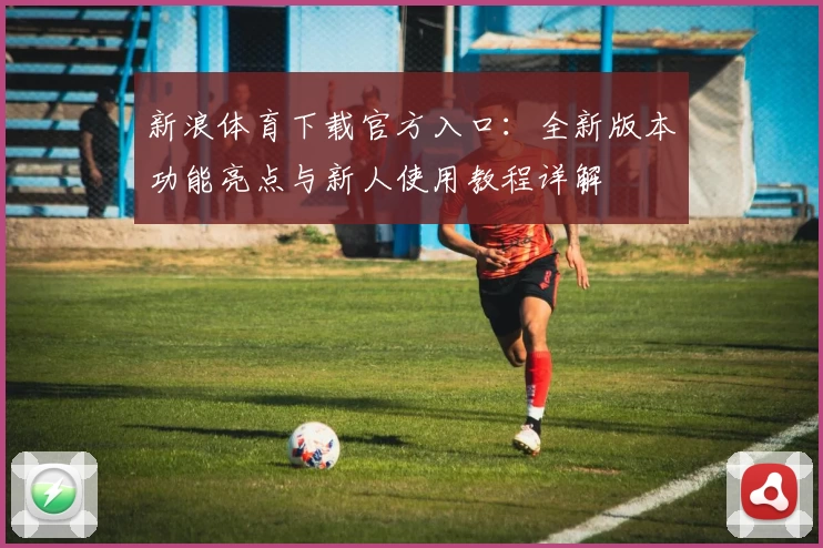 新浪体育下载官方入口：全新版本功能亮点与新人使用教程详解