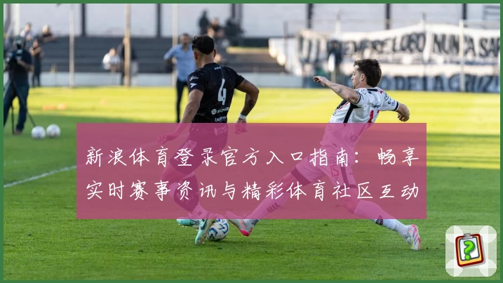 新浪体育登录官方入口指南：畅享实时赛事资讯与精彩体育社区互动