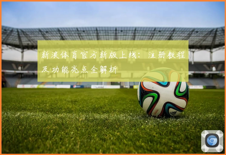 新浪体育官方新版上线：注册教程及功能亮点全解析