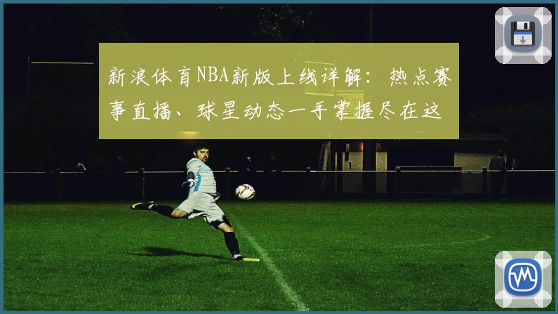 新浪体育NBA新版上线详解：热点赛事直播、球星动态一手掌握尽在这里