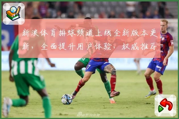 新浪体育排球频道上线全新版本更新，全面提升用户体验，权威推荐排球迷必备平台