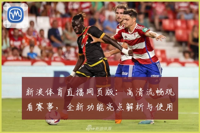 新浪体育直播网页版：高清流畅观看赛事，全新功能亮点解析与使用体验详解
