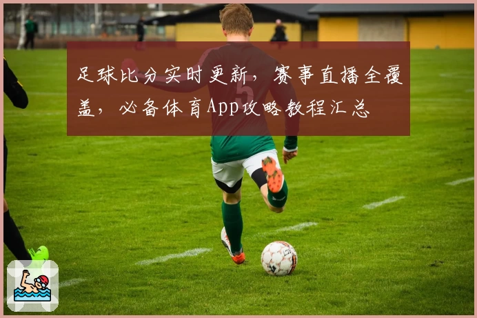足球比分实时更新,赛事直播全覆盖,必备体育App攻略教程汇总