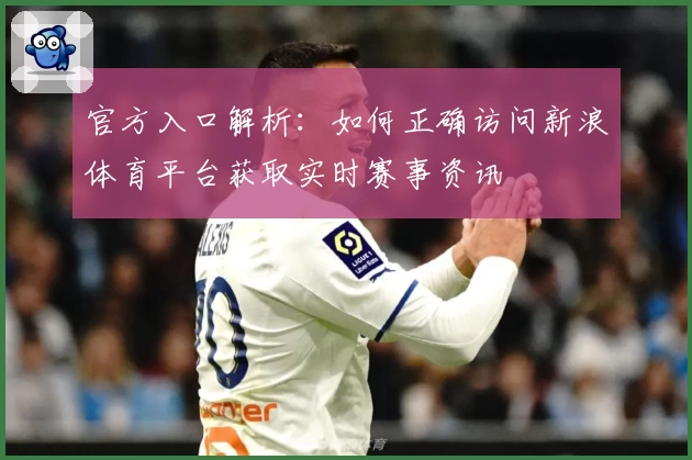 官方入口解析：如何正确访问新浪体育平台获取实时赛事资讯