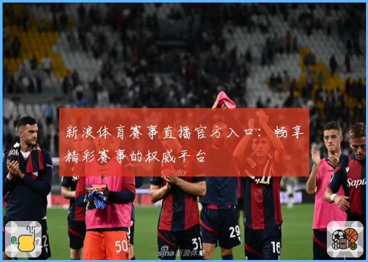 新浪体育赛事直播官方入口：畅享精彩赛事的权威平台