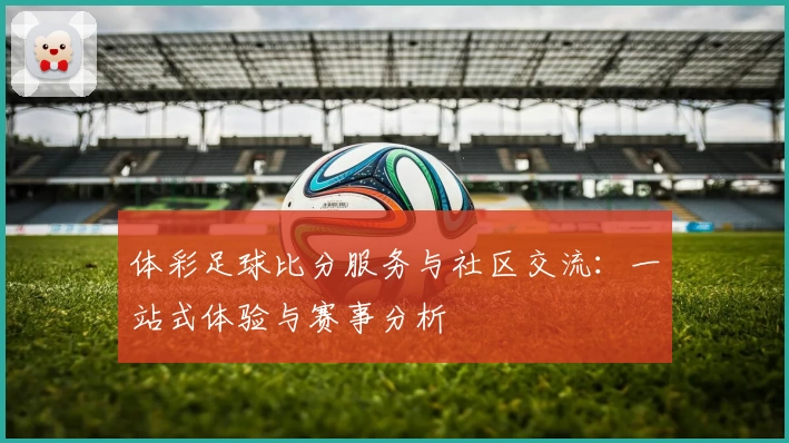 体彩足球比分服务与社区交流:一站式体验与赛事分析