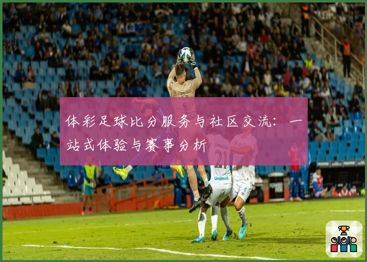 体彩足球比分服务与社区交流：一站式体验与赛事分析