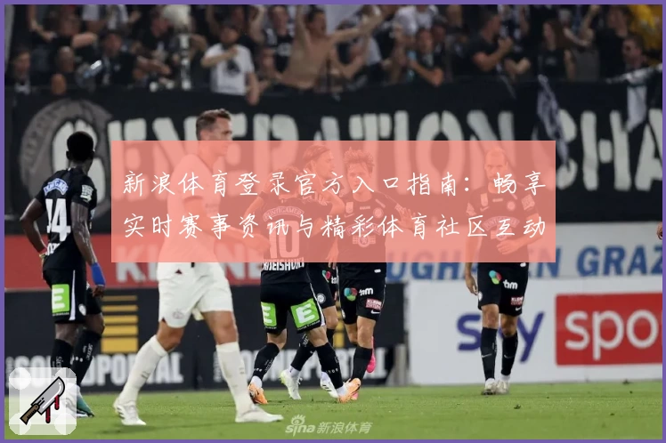 新浪体育登录官方入口指南：畅享实时赛事资讯与精彩体育社区互动