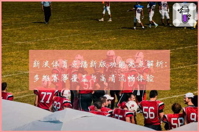 新浪体育点播新版功能亮点解析：多维赛事覆盖与高清流畅体验