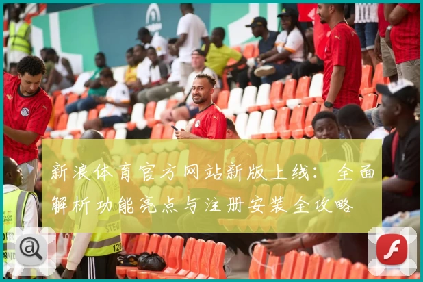 新浪体育官方网站新版上线：全面解析功能亮点与注册安装全攻略