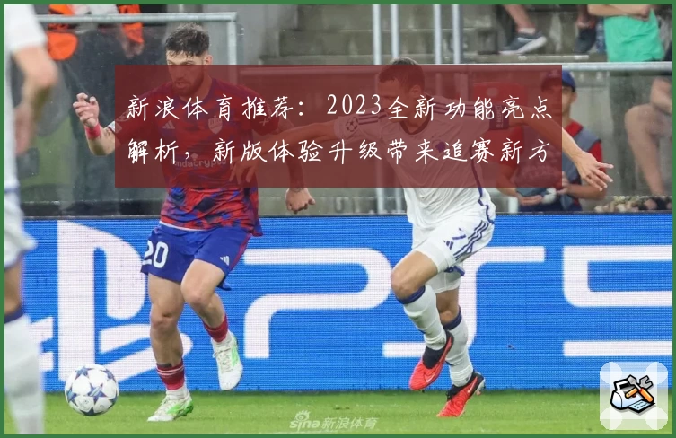 新浪体育推荐：2023全新功能亮点解析，新版体验升级带来追赛新方式