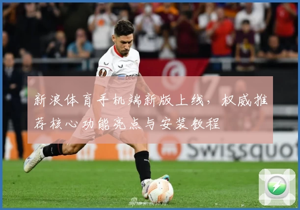 新浪体育手机端新版上线，权威推荐核心功能亮点与安装教程