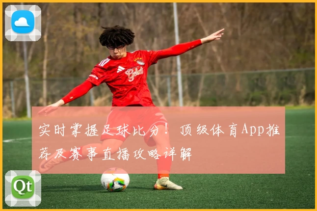 实时掌握足球比分!顶级体育App推荐及赛事直播攻略详解