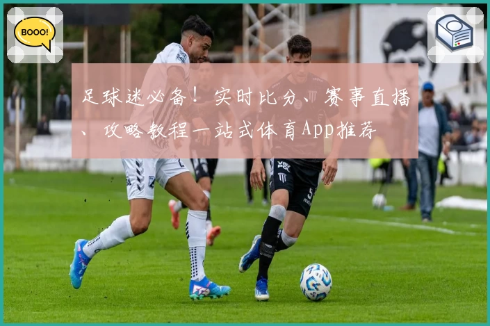 足球迷必备！实时比分、赛事直播、攻略教程一站式体育App推荐