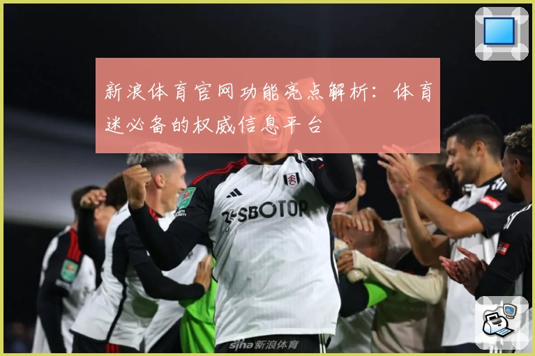 新浪体育官网功能亮点解析：体育迷必备的权威信息平台