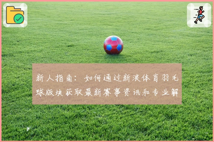 新人指南：如何通过新浪体育羽毛球版块获取最新赛事资讯和专业解读